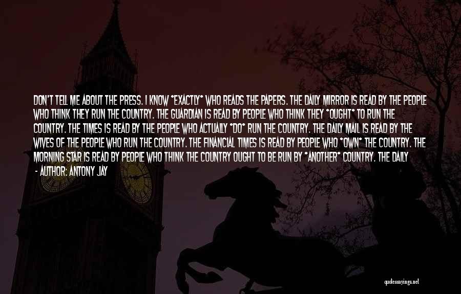 Antony Jay Quotes: Don't Tell Me About The Press. I Know *exactly* Who Reads The Papers. The Daily Mirror Is Read By The