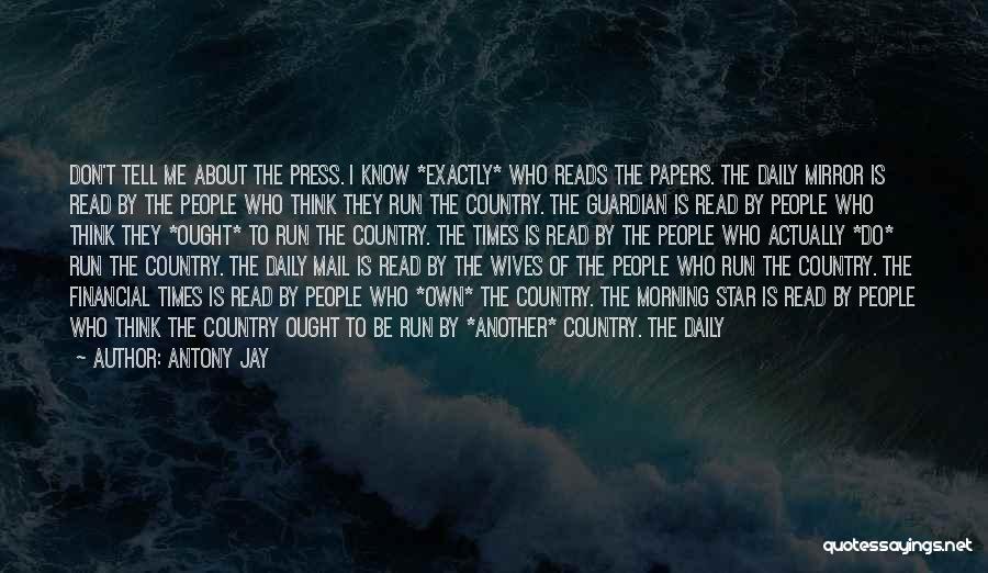 Antony Jay Quotes: Don't Tell Me About The Press. I Know *exactly* Who Reads The Papers. The Daily Mirror Is Read By The