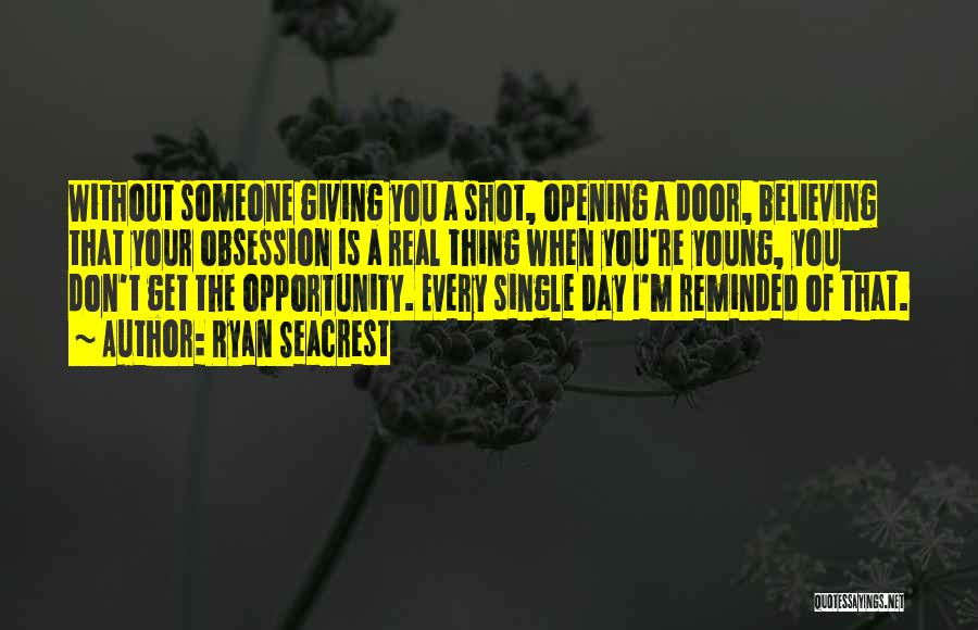 Ryan Seacrest Quotes: Without Someone Giving You A Shot, Opening A Door, Believing That Your Obsession Is A Real Thing When You're Young,