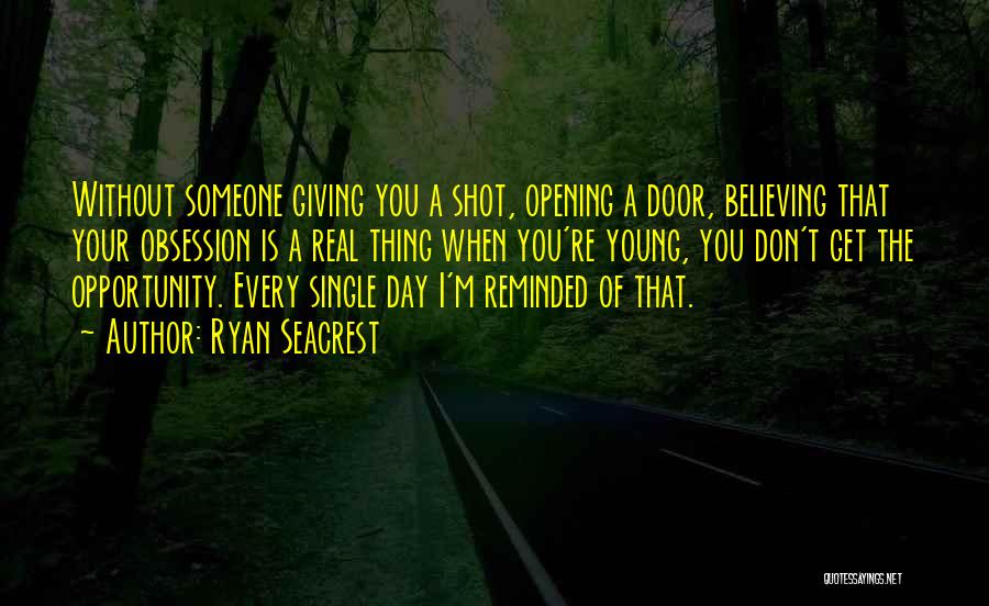 Ryan Seacrest Quotes: Without Someone Giving You A Shot, Opening A Door, Believing That Your Obsession Is A Real Thing When You're Young,