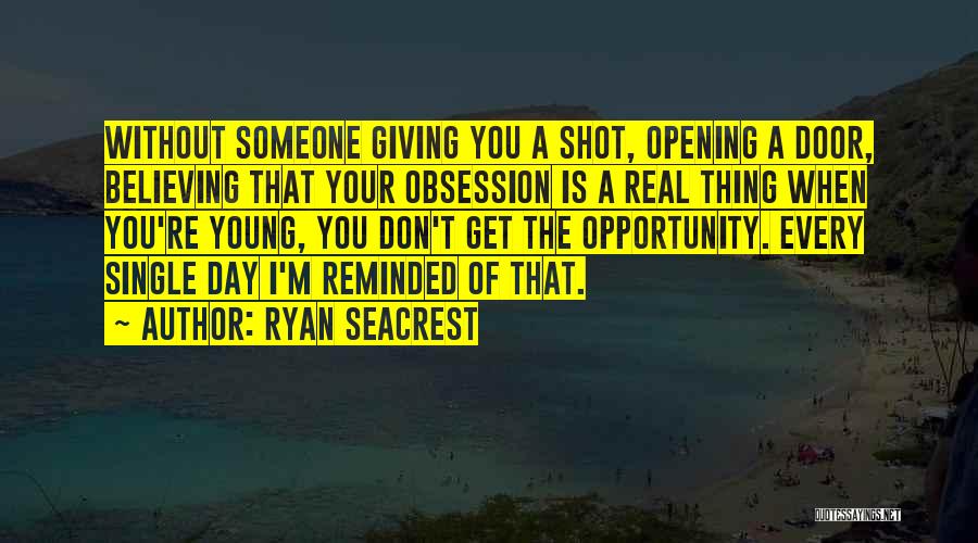 Ryan Seacrest Quotes: Without Someone Giving You A Shot, Opening A Door, Believing That Your Obsession Is A Real Thing When You're Young,