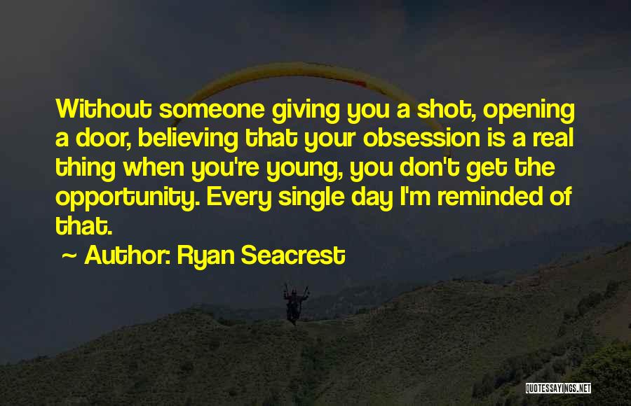 Ryan Seacrest Quotes: Without Someone Giving You A Shot, Opening A Door, Believing That Your Obsession Is A Real Thing When You're Young,