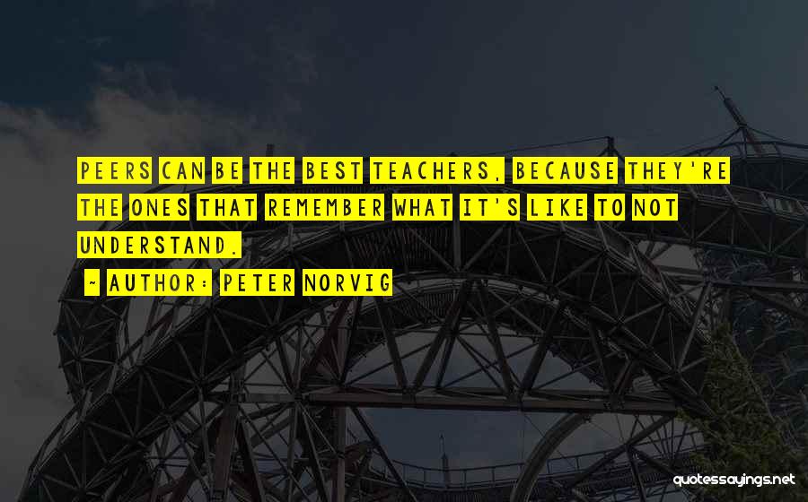 Peter Norvig Quotes: Peers Can Be The Best Teachers, Because They're The Ones That Remember What It's Like To Not Understand.