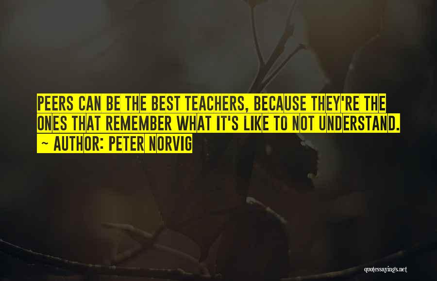 Peter Norvig Quotes: Peers Can Be The Best Teachers, Because They're The Ones That Remember What It's Like To Not Understand.