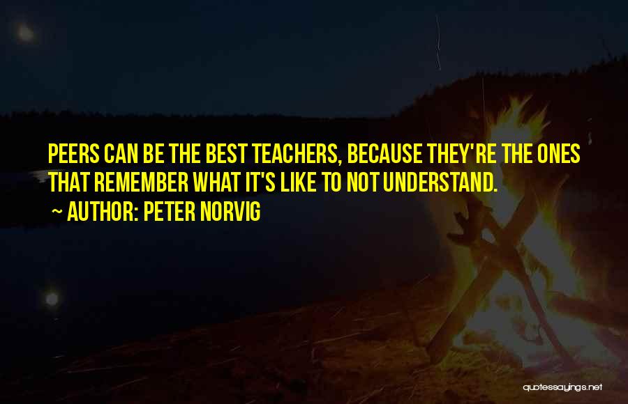 Peter Norvig Quotes: Peers Can Be The Best Teachers, Because They're The Ones That Remember What It's Like To Not Understand.