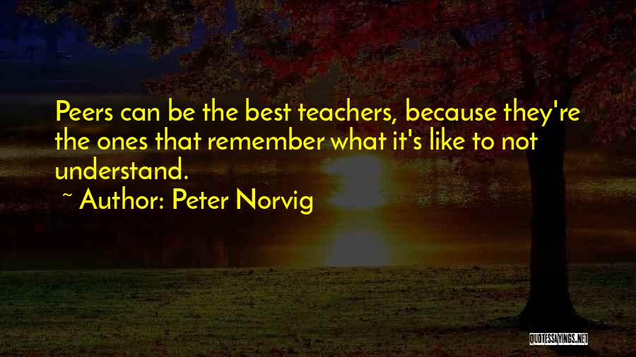 Peter Norvig Quotes: Peers Can Be The Best Teachers, Because They're The Ones That Remember What It's Like To Not Understand.