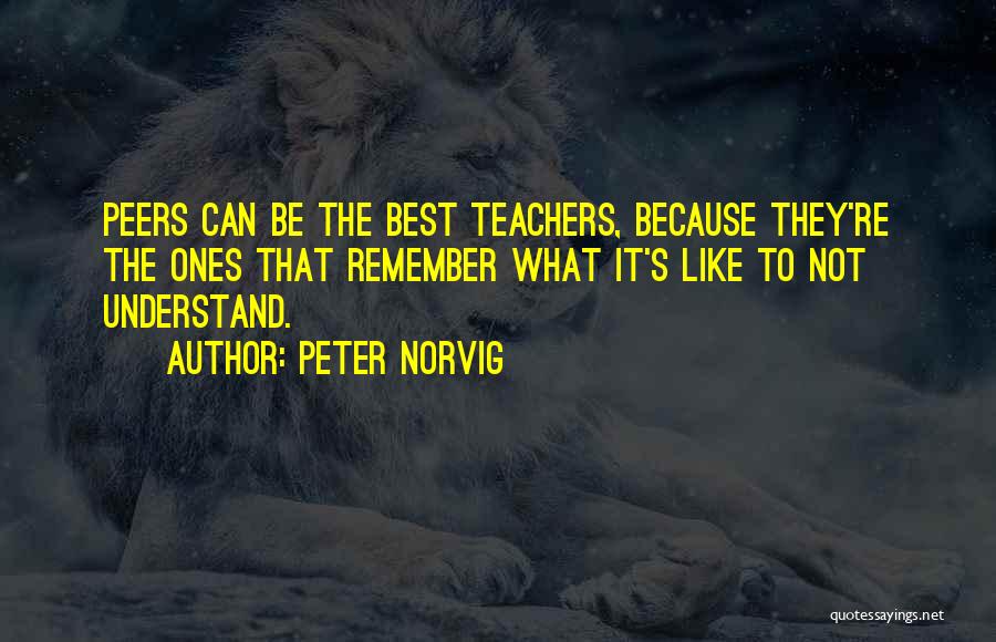 Peter Norvig Quotes: Peers Can Be The Best Teachers, Because They're The Ones That Remember What It's Like To Not Understand.