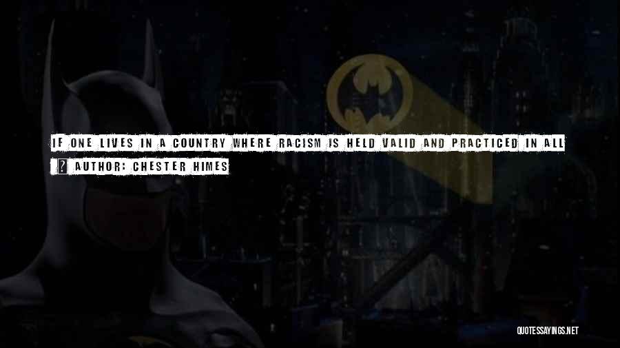 Chester Himes Quotes: If One Lives In A Country Where Racism Is Held Valid And Practiced In All Ways Of Life Eventually, No