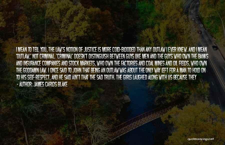 James Carlos Blake Quotes: I Mean To Tell You, The Law's Notion Of Justice Is More Cold-blooded Than Any Outlaw I Ever Knew. And