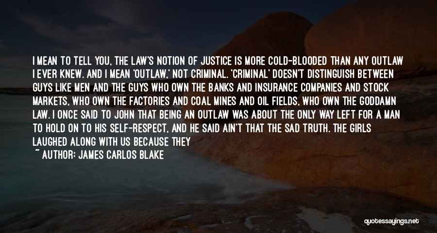 James Carlos Blake Quotes: I Mean To Tell You, The Law's Notion Of Justice Is More Cold-blooded Than Any Outlaw I Ever Knew. And