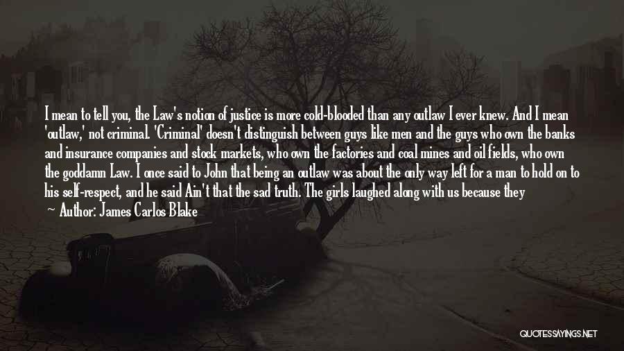 James Carlos Blake Quotes: I Mean To Tell You, The Law's Notion Of Justice Is More Cold-blooded Than Any Outlaw I Ever Knew. And