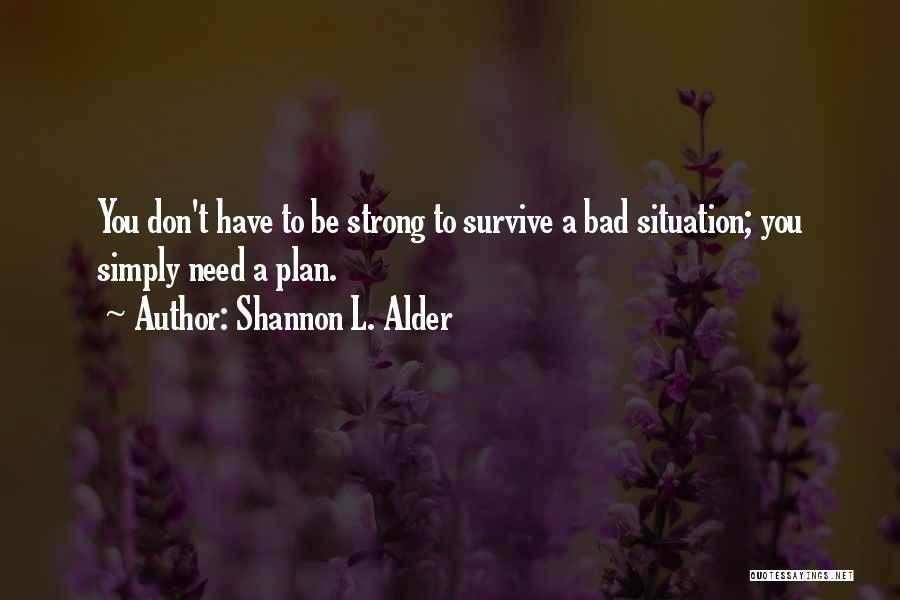 Shannon L. Alder Quotes: You Don't Have To Be Strong To Survive A Bad Situation; You Simply Need A Plan.