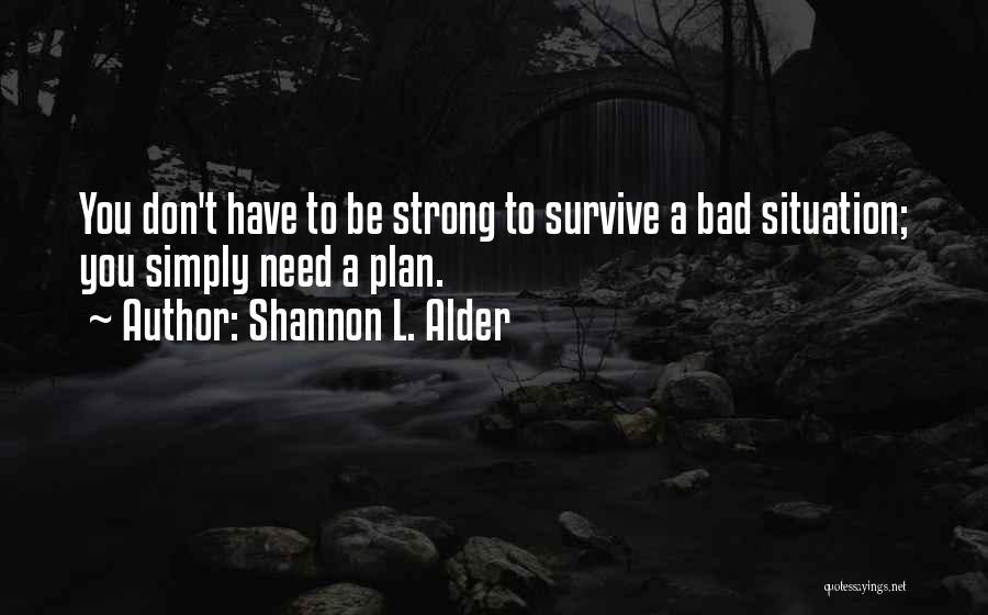 Shannon L. Alder Quotes: You Don't Have To Be Strong To Survive A Bad Situation; You Simply Need A Plan.