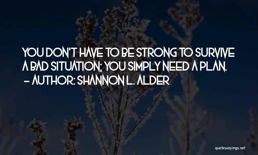 Shannon L. Alder Quotes: You Don't Have To Be Strong To Survive A Bad Situation; You Simply Need A Plan.