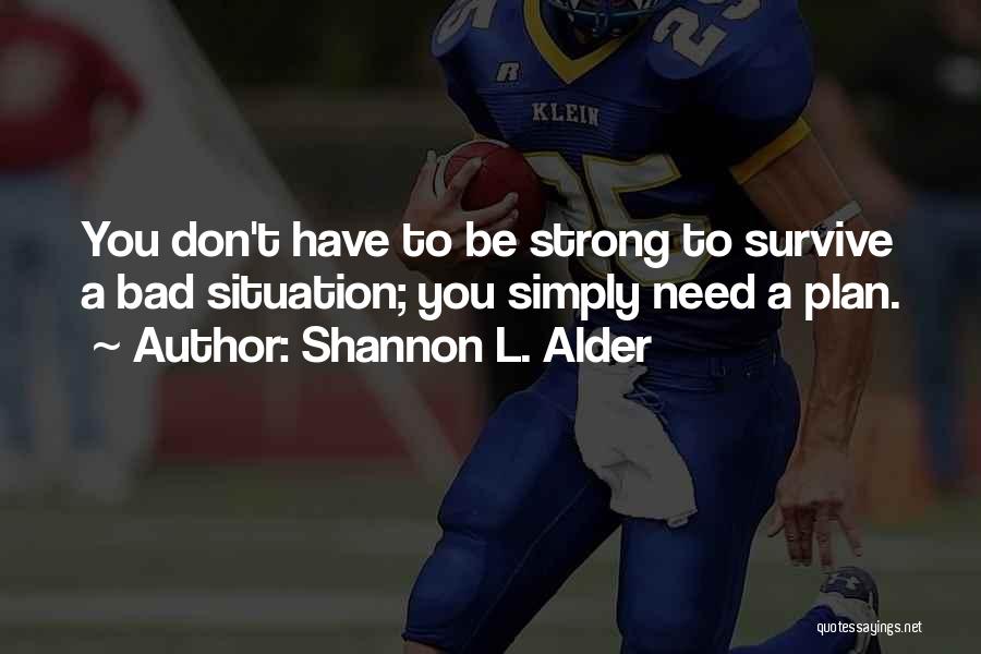 Shannon L. Alder Quotes: You Don't Have To Be Strong To Survive A Bad Situation; You Simply Need A Plan.