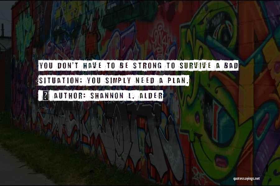 Shannon L. Alder Quotes: You Don't Have To Be Strong To Survive A Bad Situation; You Simply Need A Plan.