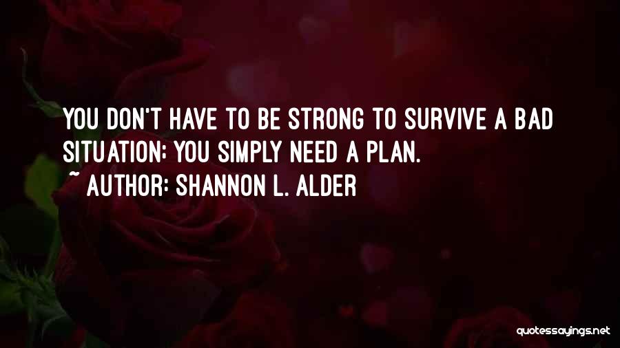 Shannon L. Alder Quotes: You Don't Have To Be Strong To Survive A Bad Situation; You Simply Need A Plan.