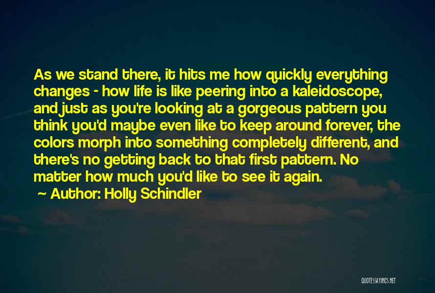 Holly Schindler Quotes: As We Stand There, It Hits Me How Quickly Everything Changes - How Life Is Like Peering Into A Kaleidoscope,