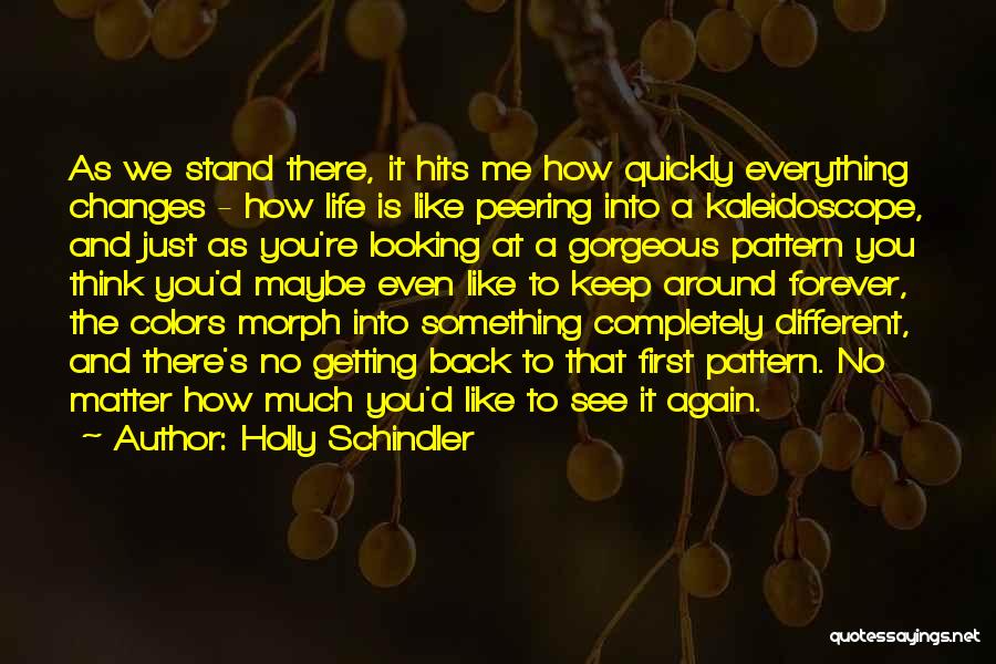 Holly Schindler Quotes: As We Stand There, It Hits Me How Quickly Everything Changes - How Life Is Like Peering Into A Kaleidoscope,