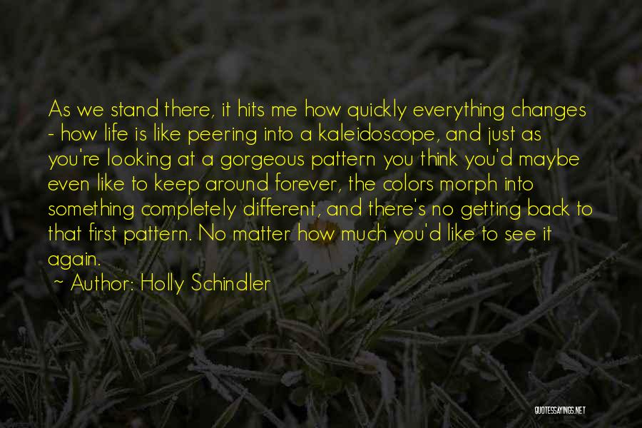 Holly Schindler Quotes: As We Stand There, It Hits Me How Quickly Everything Changes - How Life Is Like Peering Into A Kaleidoscope,