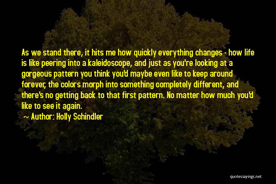 Holly Schindler Quotes: As We Stand There, It Hits Me How Quickly Everything Changes - How Life Is Like Peering Into A Kaleidoscope,