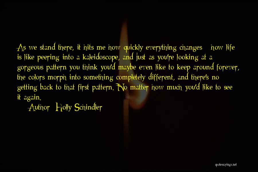 Holly Schindler Quotes: As We Stand There, It Hits Me How Quickly Everything Changes - How Life Is Like Peering Into A Kaleidoscope,