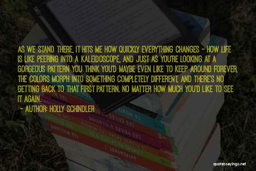 Holly Schindler Quotes: As We Stand There, It Hits Me How Quickly Everything Changes - How Life Is Like Peering Into A Kaleidoscope,