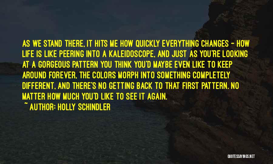 Holly Schindler Quotes: As We Stand There, It Hits Me How Quickly Everything Changes - How Life Is Like Peering Into A Kaleidoscope,