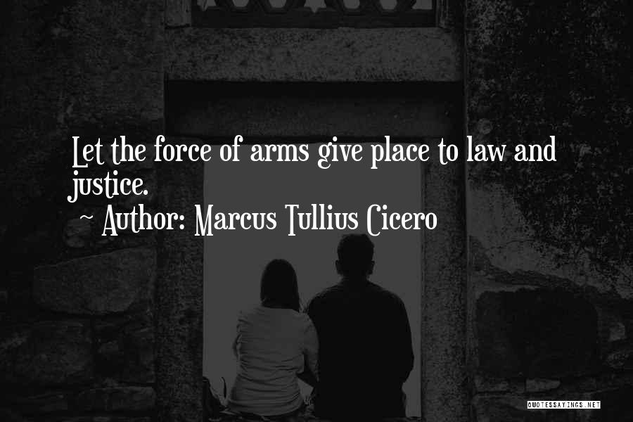 Marcus Tullius Cicero Quotes: Let The Force Of Arms Give Place To Law And Justice.