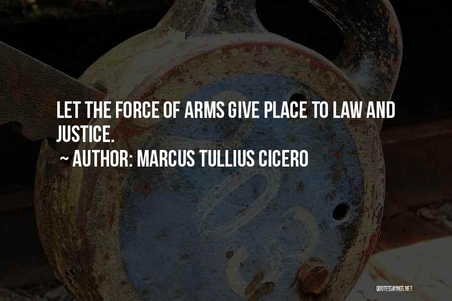 Marcus Tullius Cicero Quotes: Let The Force Of Arms Give Place To Law And Justice.