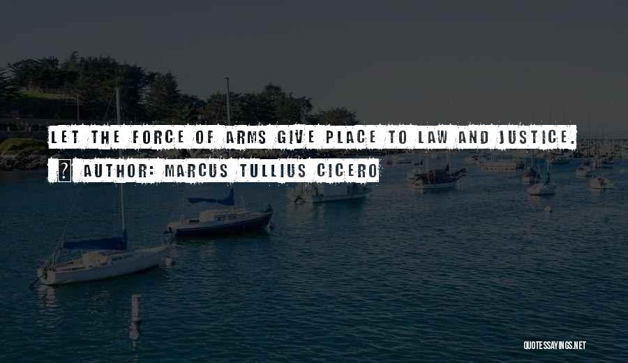 Marcus Tullius Cicero Quotes: Let The Force Of Arms Give Place To Law And Justice.