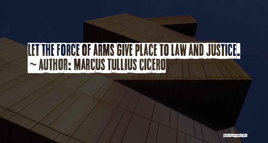 Marcus Tullius Cicero Quotes: Let The Force Of Arms Give Place To Law And Justice.