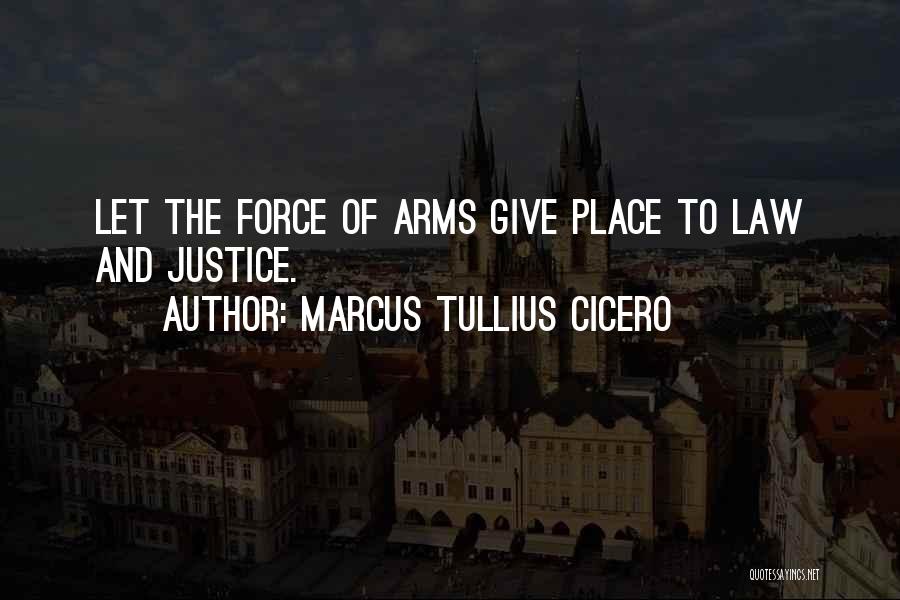 Marcus Tullius Cicero Quotes: Let The Force Of Arms Give Place To Law And Justice.