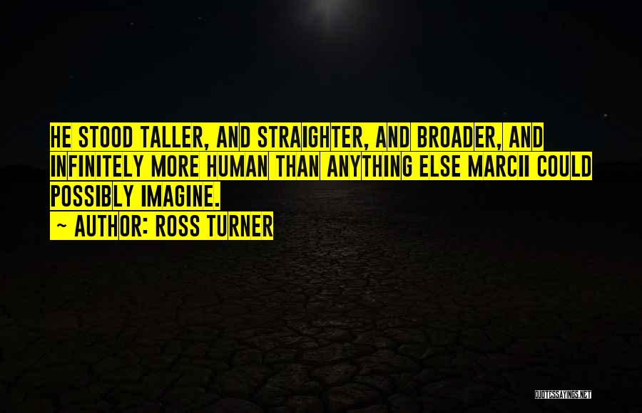 Ross Turner Quotes: He Stood Taller, And Straighter, And Broader, And Infinitely More Human Than Anything Else Marcii Could Possibly Imagine.