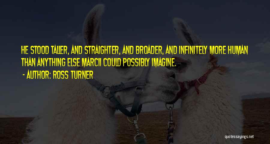 Ross Turner Quotes: He Stood Taller, And Straighter, And Broader, And Infinitely More Human Than Anything Else Marcii Could Possibly Imagine.