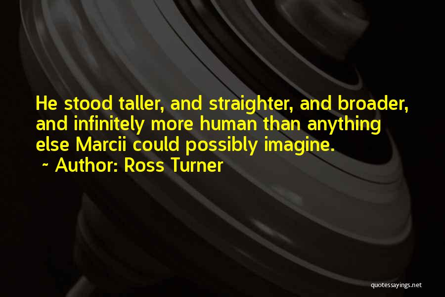 Ross Turner Quotes: He Stood Taller, And Straighter, And Broader, And Infinitely More Human Than Anything Else Marcii Could Possibly Imagine.