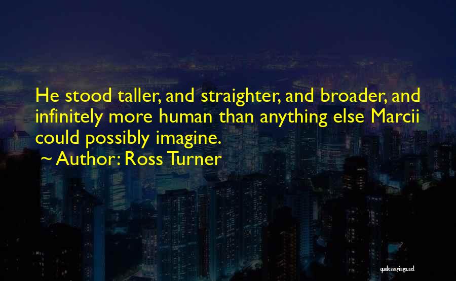 Ross Turner Quotes: He Stood Taller, And Straighter, And Broader, And Infinitely More Human Than Anything Else Marcii Could Possibly Imagine.