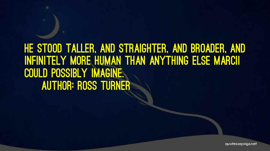 Ross Turner Quotes: He Stood Taller, And Straighter, And Broader, And Infinitely More Human Than Anything Else Marcii Could Possibly Imagine.