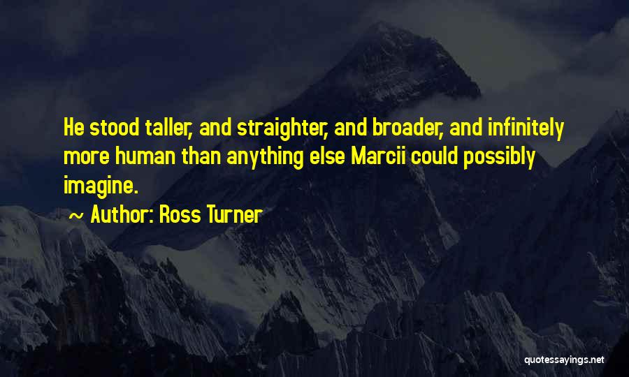 Ross Turner Quotes: He Stood Taller, And Straighter, And Broader, And Infinitely More Human Than Anything Else Marcii Could Possibly Imagine.