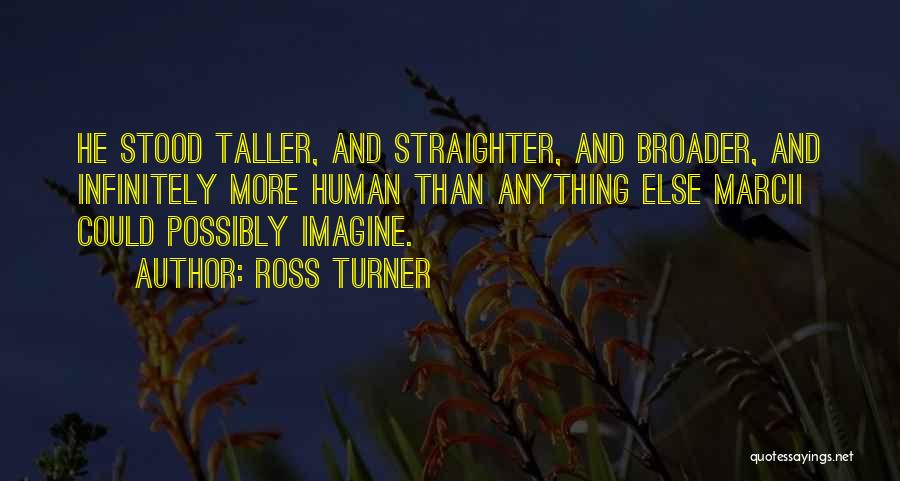 Ross Turner Quotes: He Stood Taller, And Straighter, And Broader, And Infinitely More Human Than Anything Else Marcii Could Possibly Imagine.