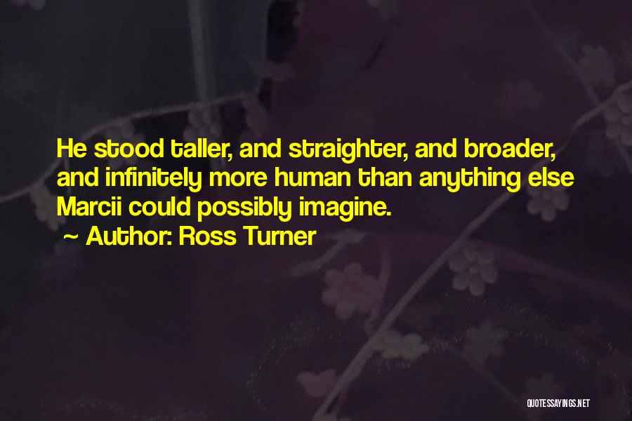 Ross Turner Quotes: He Stood Taller, And Straighter, And Broader, And Infinitely More Human Than Anything Else Marcii Could Possibly Imagine.