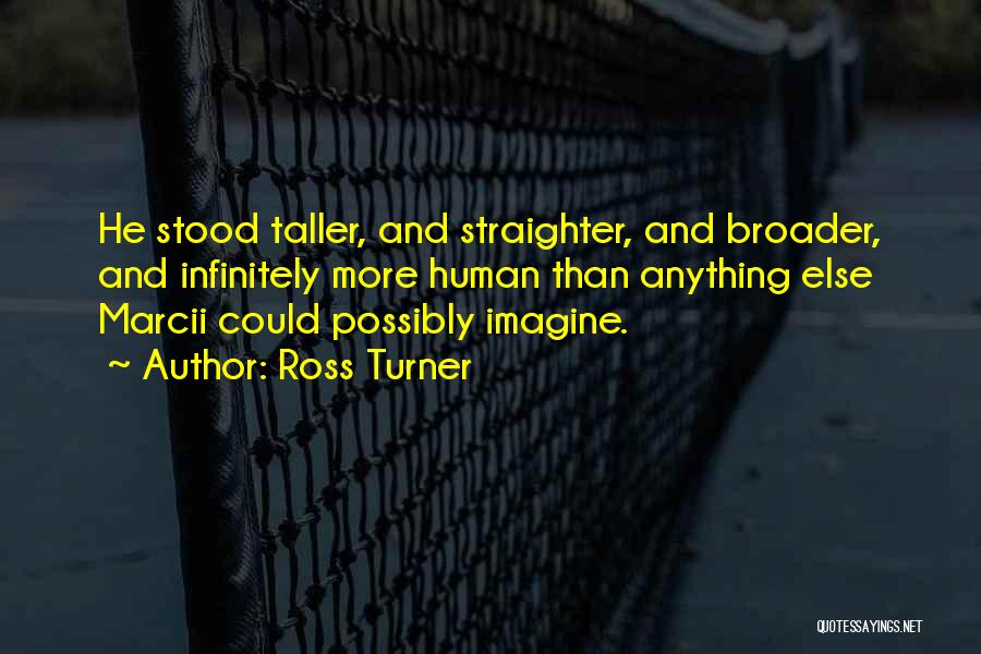 Ross Turner Quotes: He Stood Taller, And Straighter, And Broader, And Infinitely More Human Than Anything Else Marcii Could Possibly Imagine.