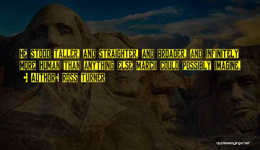 Ross Turner Quotes: He Stood Taller, And Straighter, And Broader, And Infinitely More Human Than Anything Else Marcii Could Possibly Imagine.