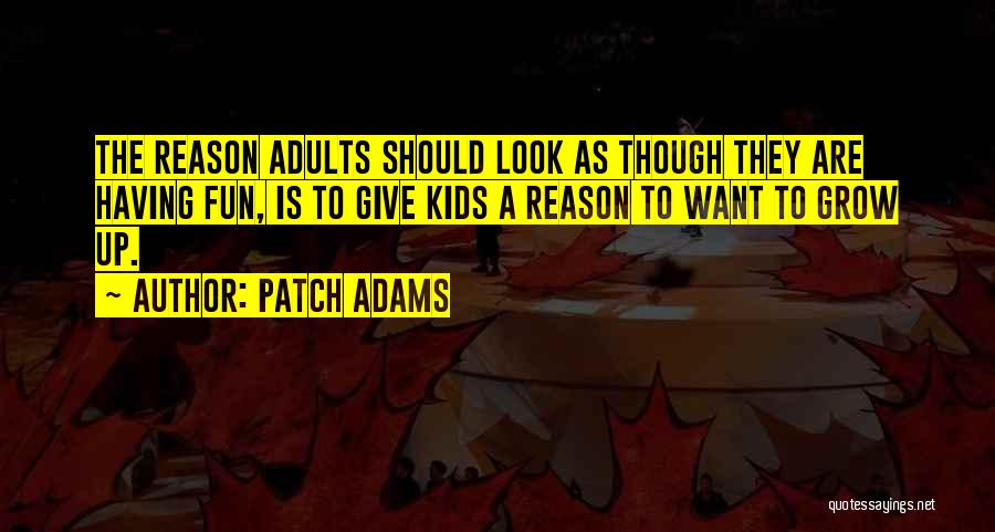 Patch Adams Quotes: The Reason Adults Should Look As Though They Are Having Fun, Is To Give Kids A Reason To Want To