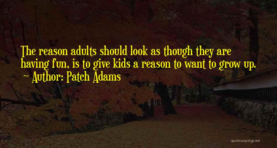 Patch Adams Quotes: The Reason Adults Should Look As Though They Are Having Fun, Is To Give Kids A Reason To Want To