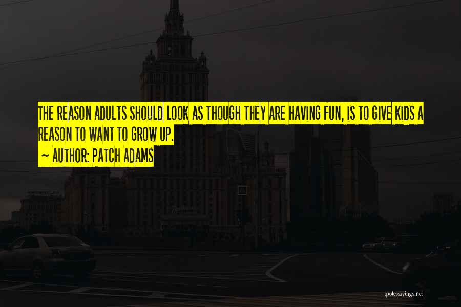 Patch Adams Quotes: The Reason Adults Should Look As Though They Are Having Fun, Is To Give Kids A Reason To Want To