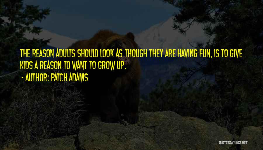 Patch Adams Quotes: The Reason Adults Should Look As Though They Are Having Fun, Is To Give Kids A Reason To Want To