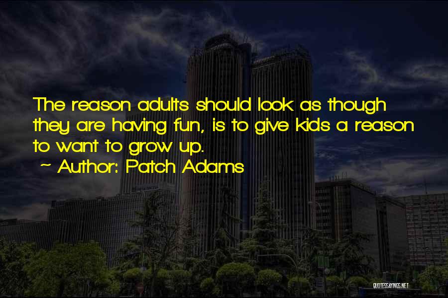 Patch Adams Quotes: The Reason Adults Should Look As Though They Are Having Fun, Is To Give Kids A Reason To Want To