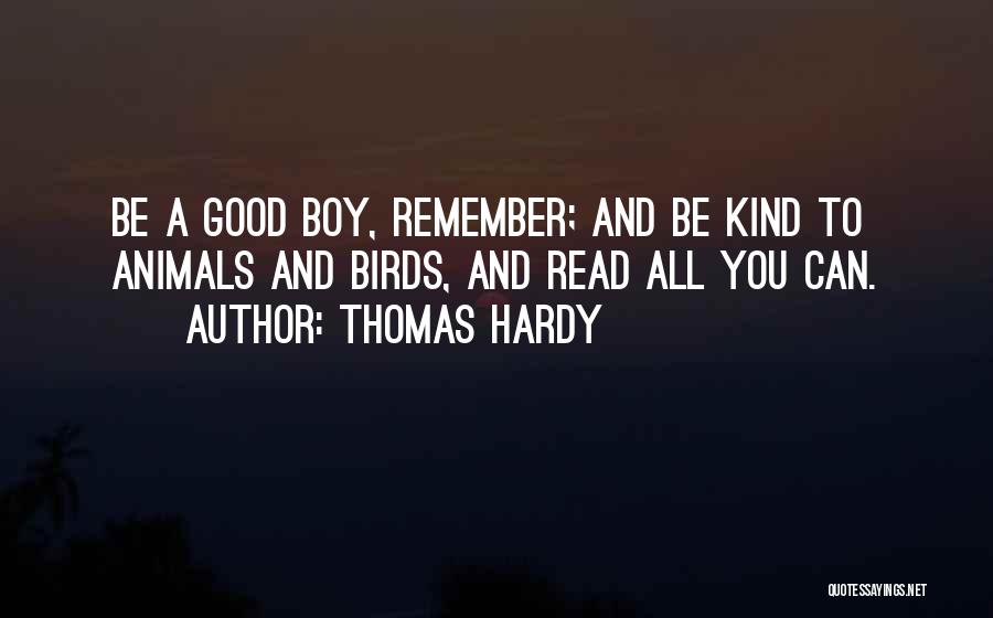 Thomas Hardy Quotes: Be A Good Boy, Remember; And Be Kind To Animals And Birds, And Read All You Can.