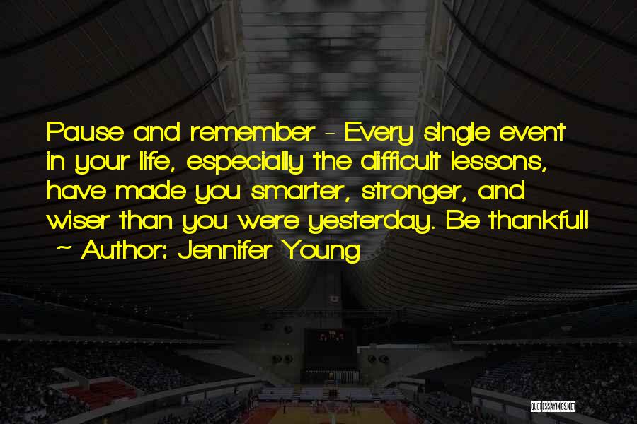 Jennifer Young Quotes: Pause And Remember - Every Single Event In Your Life, Especially The Difficult Lessons, Have Made You Smarter, Stronger, And
